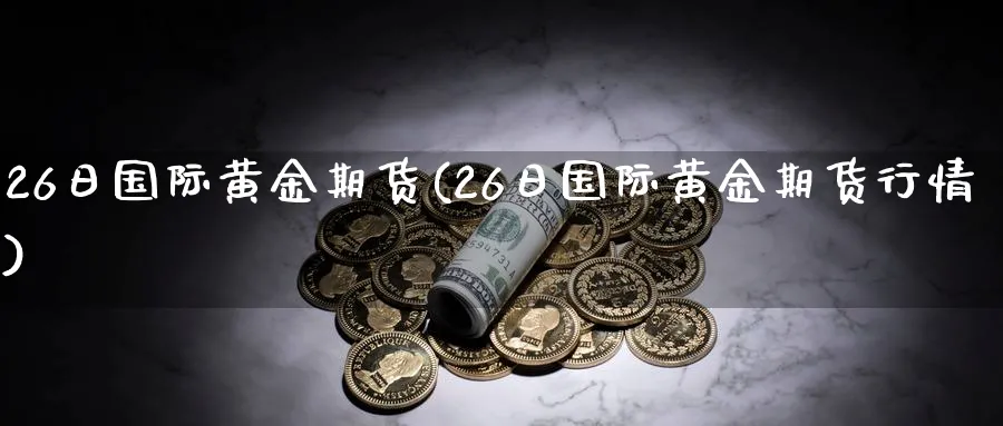 26日国际黄金期货(26日国际黄金期货行情)_国际期货_第1张_青花期货直播间 26日国际黄金期货(26日国际黄金期货行情)_https://qh.ynbygsw.com_国际期货_第1张