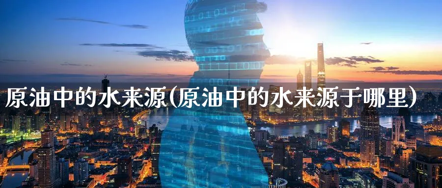 原油中的水来源(原油中的水来源于哪里)_国际期货_第1张_青花期货直播间 原油中的水来源(原油中的水来源于哪里)_https://qh.ynbygsw.com_国际期货_第1张