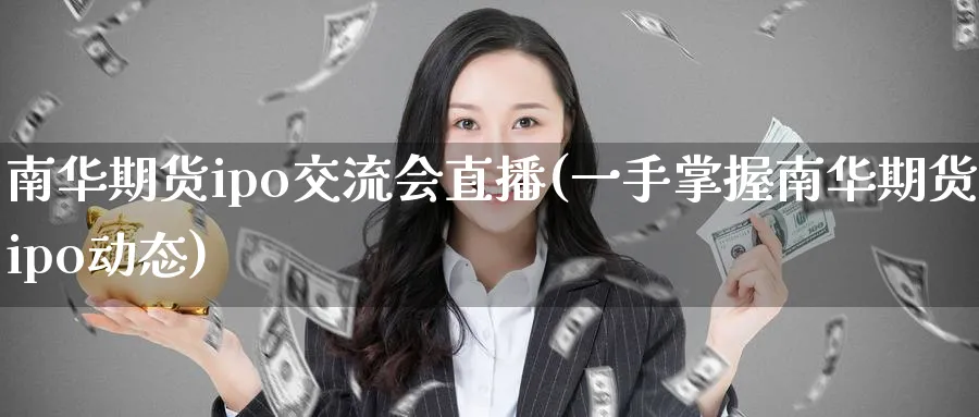南华期货ipo交流会直播(一手掌握南华期货ipo动态)_国际期货_第1张_青花期货直播间 南华期货ipo交流会直播(一手掌握南华期货ipo动态)_https://qh.ynbygsw.com_国际期货_第1张