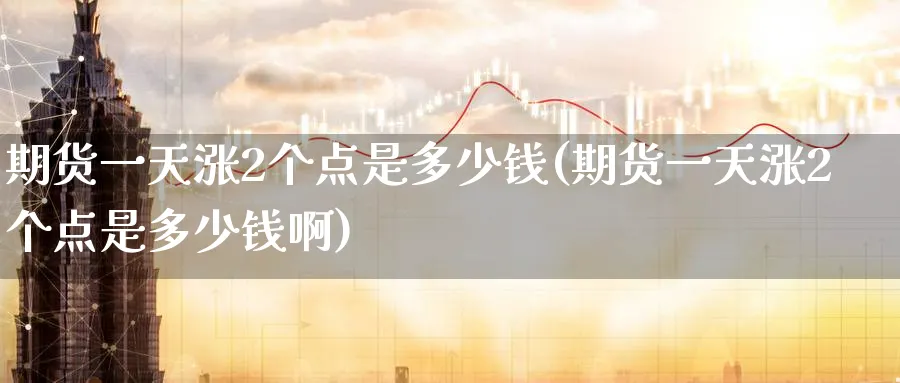 期货一天涨2个点是多少钱(期货一天涨2个点是多少钱啊)_期货直播_第1张_青花期货直播间 期货一天涨2个点是多少钱(期货一天涨2个点是多少钱啊)_https://qh.ynbygsw.com_期货直播_第1张