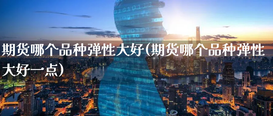 期货哪个品种弹性大好(期货哪个品种弹性大好一点)_期货直播_第1张_青花期货直播间 期货哪个品种弹性大好(期货哪个品种弹性大好一点)_https://qh.ynbygsw.com_期货直播_第1张