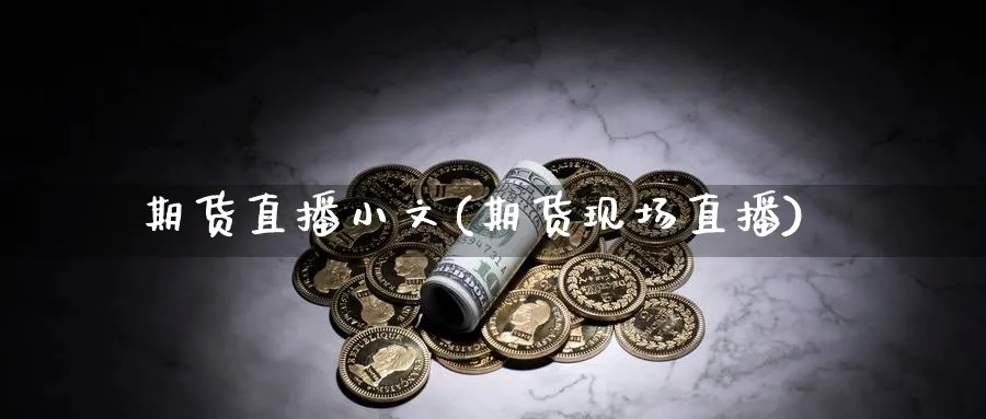 期货直播小文(期货现场直播)_国际期货_第1张_青花期货直播间 期货直播小文(期货现场直播)_https://qh.ynbygsw.com_国际期货_第1张