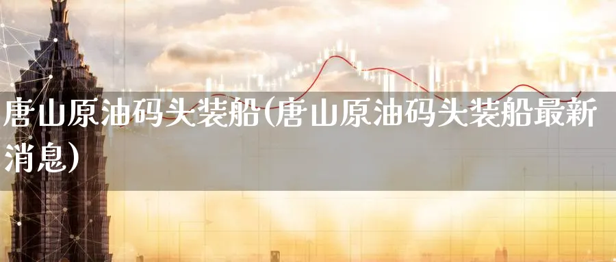 唐山原油码头装船(唐山原油码头装船最新消息)_期货喊单_第1张_青花期货直播间 唐山原油码头装船(唐山原油码头装船最新消息)_https://qh.ynbygsw.com_期货喊单_第1张