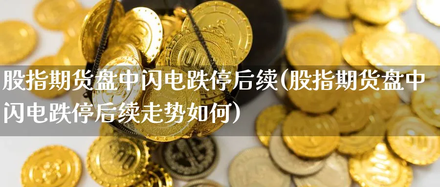 股指期货盘中闪电跌停后续(股指期货盘中闪电跌停后续走势如何)_期货交易_第1张_青花期货直播间 股指期货盘中闪电跌停后续(股指期货盘中闪电跌停后续走势如何)_https://qh.ynbygsw.com_期货交易_第1张