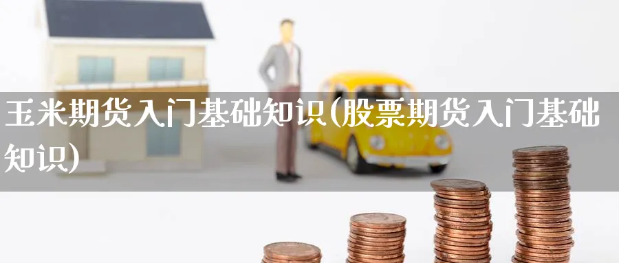 玉米期货入门基础知识(股票期货入门基础知识)_国际期货_第1张_青花期货直播间 玉米期货入门基础知识(股票期货入门基础知识)_https://qh.ynbygsw.com_国际期货_第1张