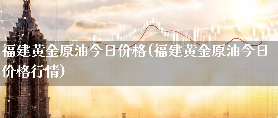 福建黄金原油今日价格(福建黄金原油今日价格行情)_国际期货_第1张_青花期货直播间 福建黄金原油今日价格(福建黄金原油今日价格行情)_https://qh.ynbygsw.com_国际期货_第1张