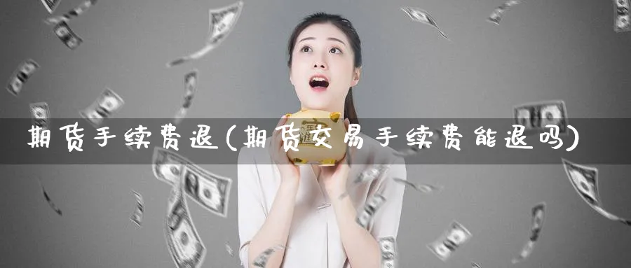期货手续费退(期货交易手续费能退吗)_财金知识_第1张_青花期货直播间 期货手续费退(期货交易手续费能退吗)_https://qh.ynbygsw.com_财金知识_第1张