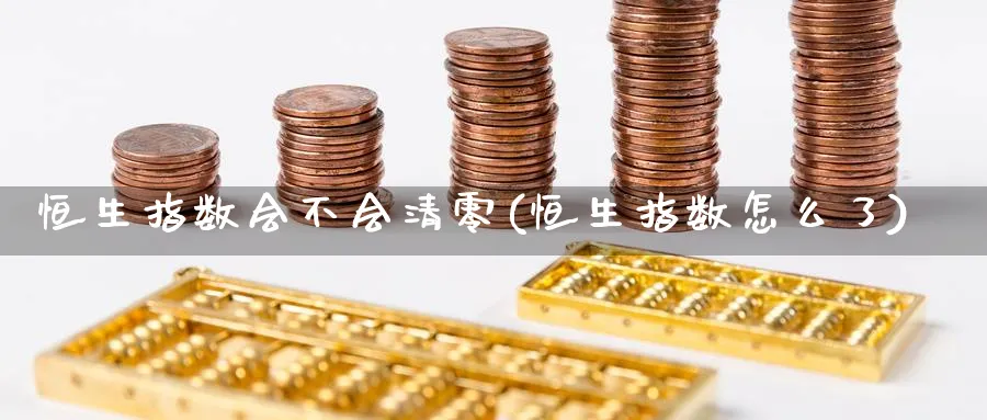 恒生指数会不会清零(恒生指数怎么了)_财金知识_第1张_青花期货直播间 恒生指数会不会清零(恒生指数怎么了)_https://qh.ynbygsw.com_财金知识_第1张