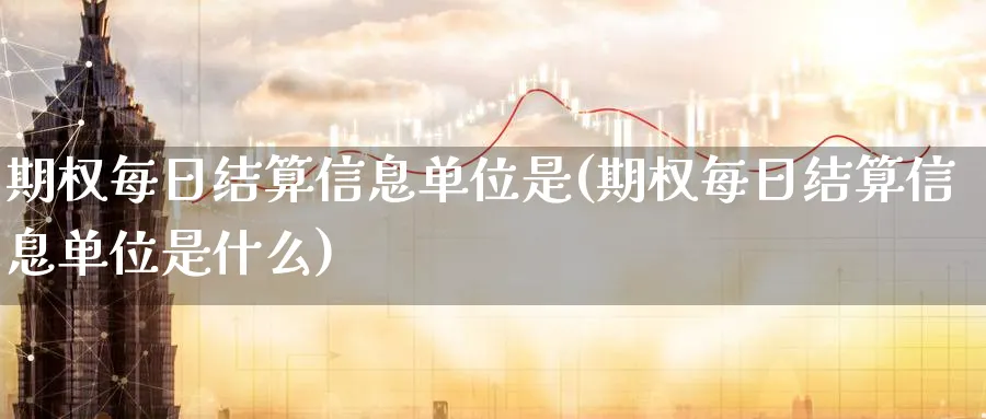 期权每日结算信息单位是(期权每日结算信息单位是什么)_期货交易_第1张_青花期货直播间 期权每日结算信息单位是(期权每日结算信息单位是什么)_https://qh.ynbygsw.com_期货交易_第1张