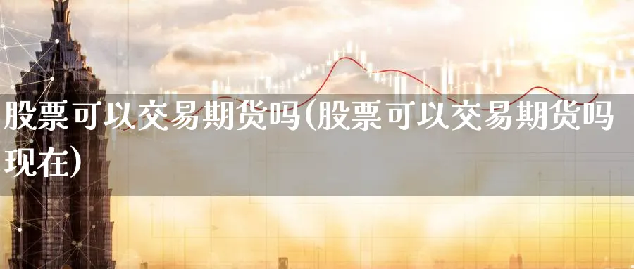 股票可以交易期货吗(股票可以交易期货吗现在)_财金百科_第1张_青花期货直播间 股票可以交易期货吗(股票可以交易期货吗现在)_https://qh.ynbygsw.com_财金百科_第1张