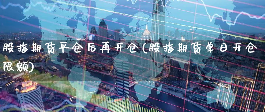 股指期货平仓后再开仓(股指期货单日开仓限额)_期货直播_第1张_青花期货直播间 股指期货平仓后再开仓(股指期货单日开仓限额)_https://qh.ynbygsw.com_期货直播_第1张