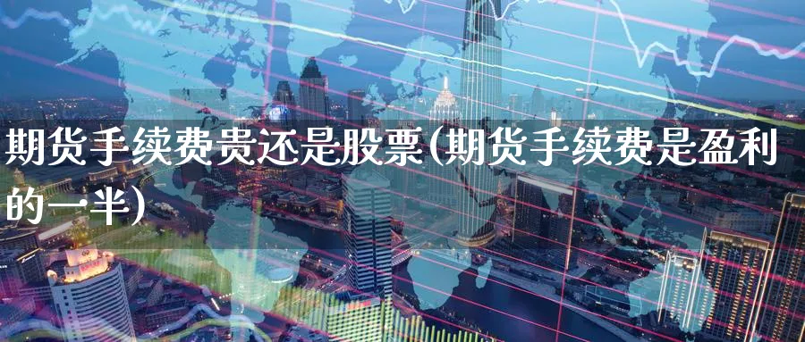 期货手续费贵还是股票(期货手续费是盈利的一半)_财金知识_第1张_青花期货直播间 期货手续费贵还是股票(期货手续费是盈利的一半)_https://qh.ynbygsw.com_财金知识_第1张