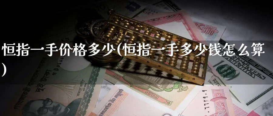 恒指一手价格多少(恒指一手多少钱怎么算)_国际期货_第1张_青花期货直播间 恒指一手价格多少(恒指一手多少钱怎么算)_https://qh.ynbygsw.com_国际期货_第1张