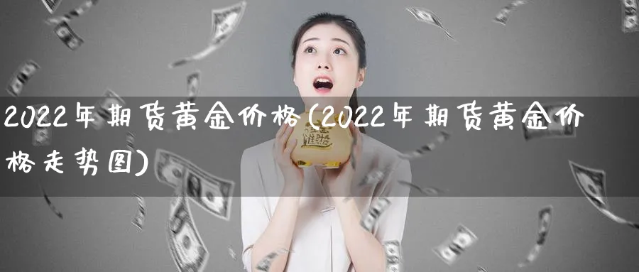 2022年期货黄金价格(2022年期货黄金价格走势图)_财金百科_第1张_青花期货直播间 2022年期货黄金价格(2022年期货黄金价格走势图)_https://qh.ynbygsw.com_财金百科_第1张