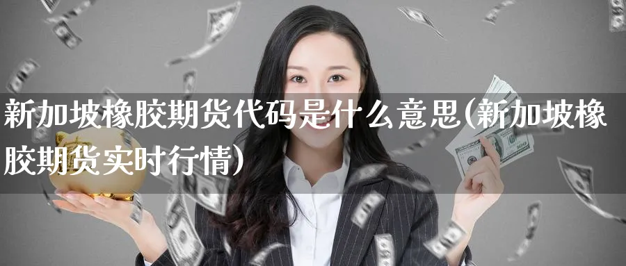 新加坡橡胶期货代码是什么意思(新加坡橡胶期货实时行情)_财金百科_第1张_青花期货直播间 新加坡橡胶期货代码是什么意思(新加坡橡胶期货实时行情)_https://qh.ynbygsw.com_财金百科_第1张