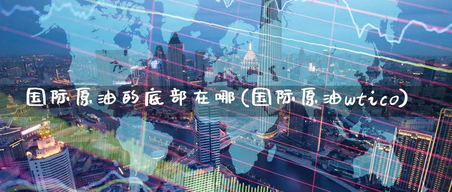 国际原油的底部在哪(国际原油wtico)_期货喊单_第1张_青花期货直播间 国际原油的底部在哪(国际原油wtico)_https://qh.ynbygsw.com_期货喊单_第1张