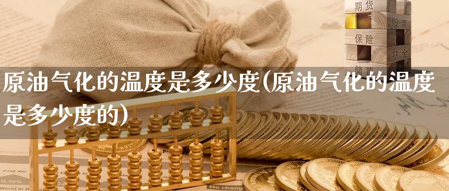 原油气化的温度是多少度(原油气化的温度是多少度的)_财金百科_第1张_青花期货直播间 原油气化的温度是多少度(原油气化的温度是多少度的)_https://qh.ynbygsw.com_财金百科_第1张