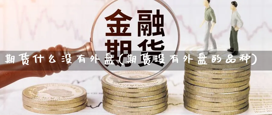 期货什么没有外盘(期货没有外盘的品种)_财金知识_第1张_青花期货直播间 期货什么没有外盘(期货没有外盘的品种)_https://qh.ynbygsw.com_财金知识_第1张