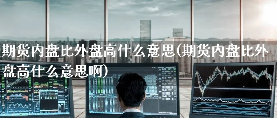 期货内盘比外盘高什么意思(期货内盘比外盘高什么意思啊)_财金知识_第1张_青花期货直播间 期货内盘比外盘高什么意思(期货内盘比外盘高什么意思啊)_https://qh.ynbygsw.com_财金知识_第1张