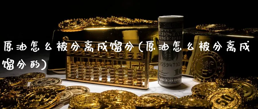 原油怎么被分离成馏分(原油怎么被分离成馏分的)_财金知识_第1张_青花期货直播间 原油怎么被分离成馏分(原油怎么被分离成馏分的)_https://qh.ynbygsw.com_财金知识_第1张