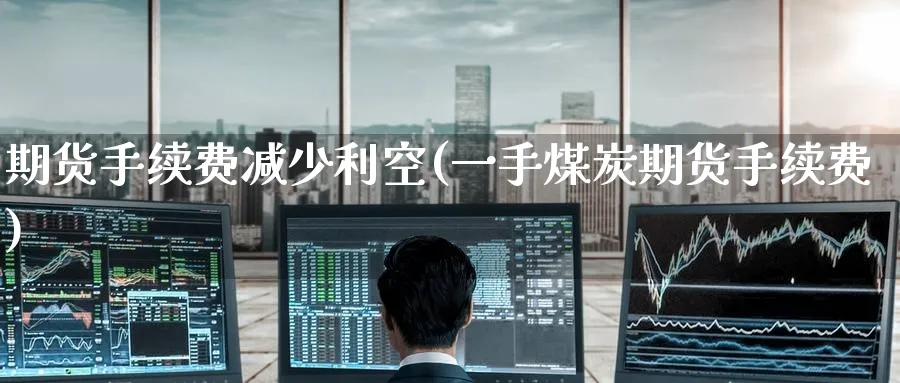 期货手续费减少利空(一手煤炭期货手续费)_财金百科_第1张_青花期货直播间 期货手续费减少利空(一手煤炭期货手续费)_https://qh.ynbygsw.com_财金百科_第1张
