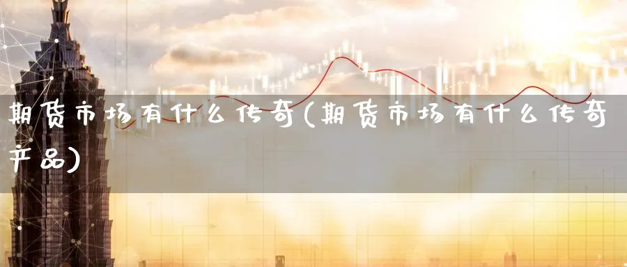 期货市场有什么传奇(期货市场有什么传奇产品)_国际期货_第1张_青花期货直播间 期货市场有什么传奇(期货市场有什么传奇产品)_https://qh.ynbygsw.com_国际期货_第1张
