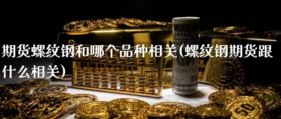 期货螺纹钢和哪个品种相关(螺纹钢期货跟什么相关)_国际期货_第1张_青花期货直播间 期货螺纹钢和哪个品种相关(螺纹钢期货跟什么相关)_https://qh.ynbygsw.com_国际期货_第1张