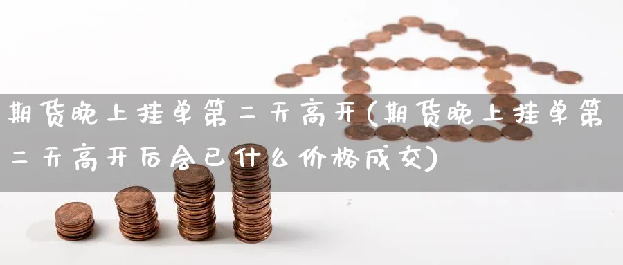 期货晚上挂单第二天高开(期货晚上挂单第二天高开后会已什么价格成交)_财金知识_第1张_青花期货直播间 期货晚上挂单第二天高开(期货晚上挂单第二天高开后会已什么价格成交)_https://qh.ynbygsw.com_财金知识_第1张