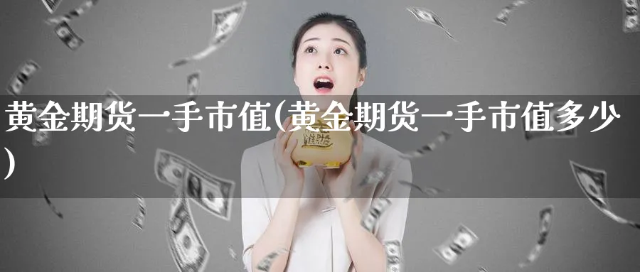 黄金期货一手市值(黄金期货一手市值多少)_期货喊单_第1张_青花期货直播间 黄金期货一手市值(黄金期货一手市值多少)_https://qh.ynbygsw.com_期货喊单_第1张
