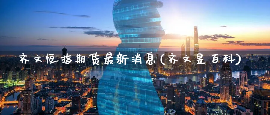 齐文恒指期货最新消息(齐文昱百科)_财金百科_第1张_青花期货直播间 齐文恒指期货最新消息(齐文昱百科)_https://qh.ynbygsw.com_财金百科_第1张