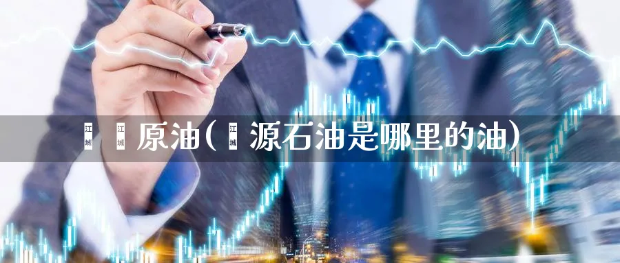 鑫鑫原油(鑫源石油是哪里的油)_https://qh.ynbygsw.com_期货直播_第1张