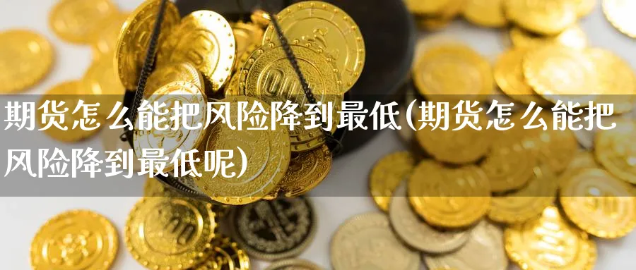 期货怎么能把风险降到最低(期货怎么能把风险降到最低呢)_期货交易_第1张_青花期货直播间 期货怎么能把风险降到最低(期货怎么能把风险降到最低呢)_https://qh.ynbygsw.com_期货交易_第1张