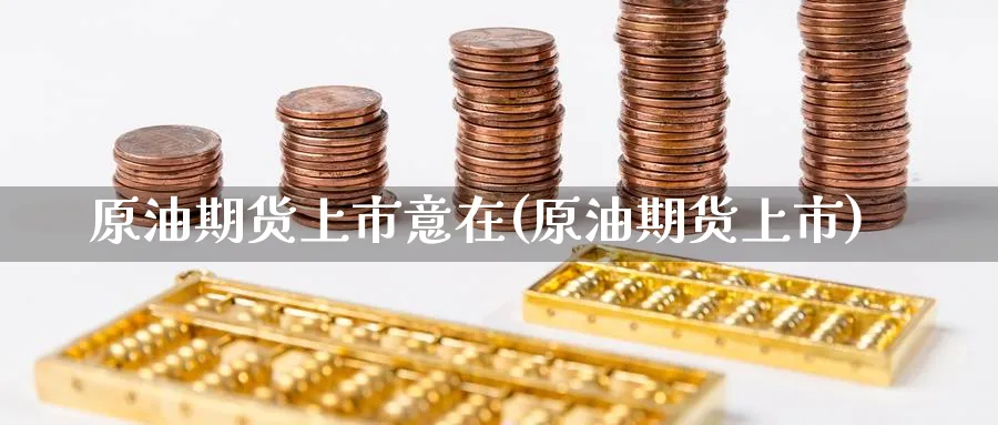 原油期货上市意在(原油期货上市)_财金知识_第1张_青花期货直播间 原油期货上市意在(原油期货上市)_https://qh.ynbygsw.com_财金知识_第1张
