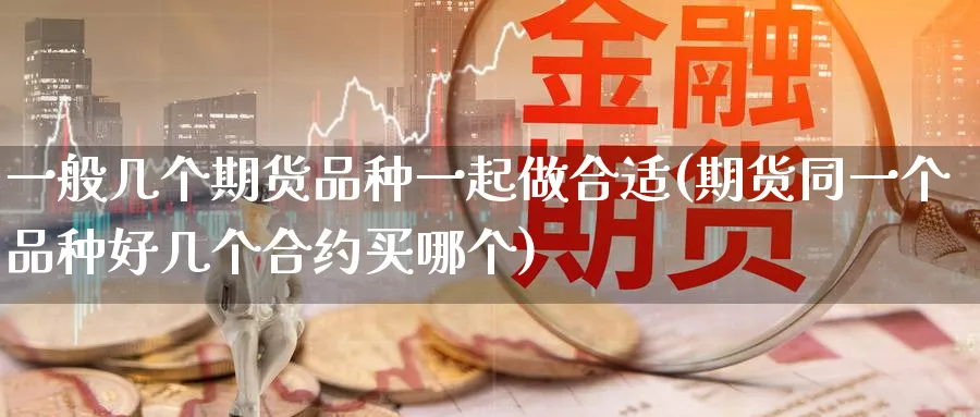 一般几个期货品种一起做合适(期货同一个品种好几个合约买哪个)_国际期货_第1张_青花期货直播间 一般几个期货品种一起做合适(期货同一个品种好几个合约买哪个)_https://qh.ynbygsw.com_国际期货_第1张
