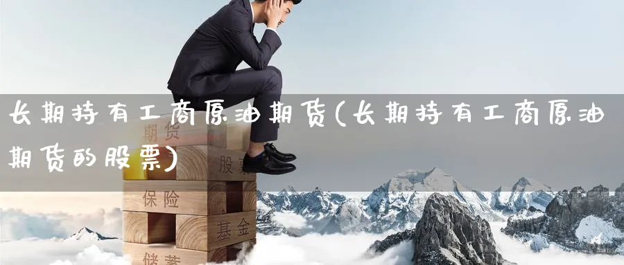 长期持有工商原油期货(长期持有工商原油期货的股票)_期货直播_第1张_青花期货直播间 长期持有工商原油期货(长期持有工商原油期货的股票)_https://qh.ynbygsw.com_期货直播_第1张