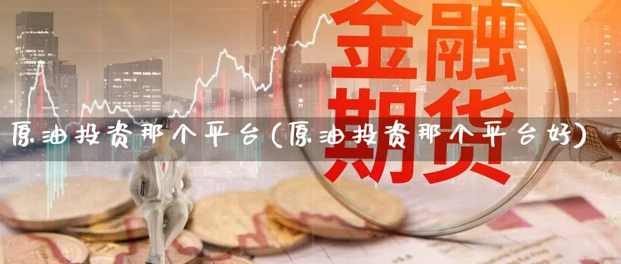 原油投资那个平台(原油投资那个平台好)_财金知识_第1张_青花期货直播间 原油投资那个平台(原油投资那个平台好)_https://qh.ynbygsw.com_财金知识_第1张