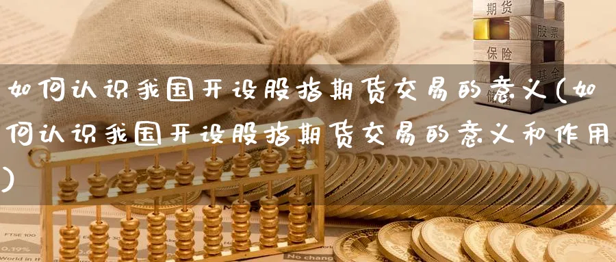 如何认识我国开设股指期货交易的意义(如何认识我国开设股指期货交易的意义和作用)_期货直播_第1张_青花期货直播间 如何认识我国开设股指期货交易的意义(如何认识我国开设股指期货交易的意义和作用)_https://qh.ynbygsw.com_期货直播_第1张