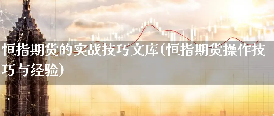 恒指期货的实战技巧文库(恒指期货操作技巧与经验)_期货直播_第1张_青花期货直播间 恒指期货的实战技巧文库(恒指期货操作技巧与经验)_https://qh.ynbygsw.com_期货直播_第1张