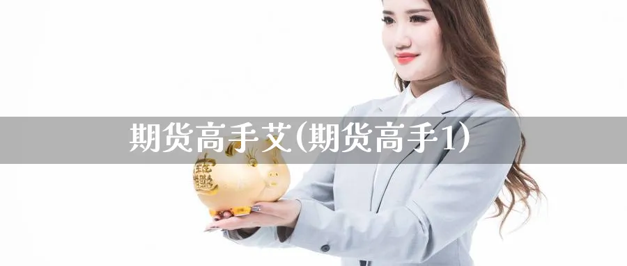 期货高手艾(期货高手1)_国际期货_第1张_青花期货直播间 期货高手艾(期货高手1)_https://qh.ynbygsw.com_国际期货_第1张