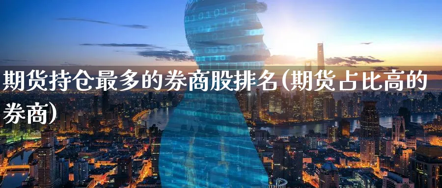 期货持仓最多的券商股排名(期货占比高的券商)_期货直播_第1张_青花期货直播间 期货持仓最多的券商股排名(期货占比高的券商)_https://qh.ynbygsw.com_期货直播_第1张