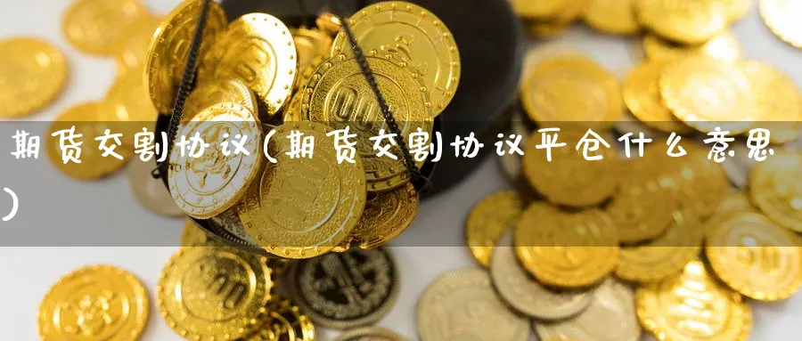 期货交割协议(期货交割协议平仓什么意思)_期货直播_第1张_青花期货直播间 期货交割协议(期货交割协议平仓什么意思)_https://qh.ynbygsw.com_期货直播_第1张