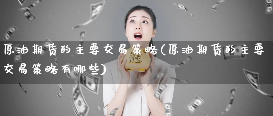 原油期货的主要交易策略(原油期货的主要交易策略有哪些)_财金知识_第1张_青花期货直播间 原油期货的主要交易策略(原油期货的主要交易策略有哪些)_https://qh.ynbygsw.com_财金知识_第1张