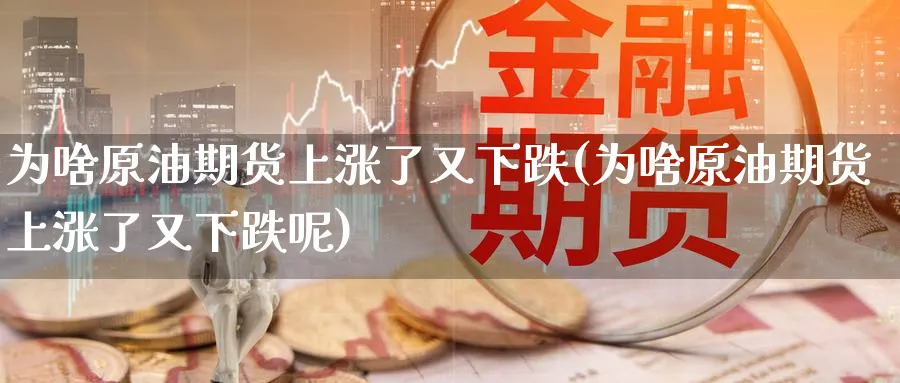 为啥原油期货上涨了又下跌(为啥原油期货上涨了又下跌呢)_财金百科_第1张_青花期货直播间 为啥原油期货上涨了又下跌(为啥原油期货上涨了又下跌呢)_https://qh.ynbygsw.com_财金百科_第1张