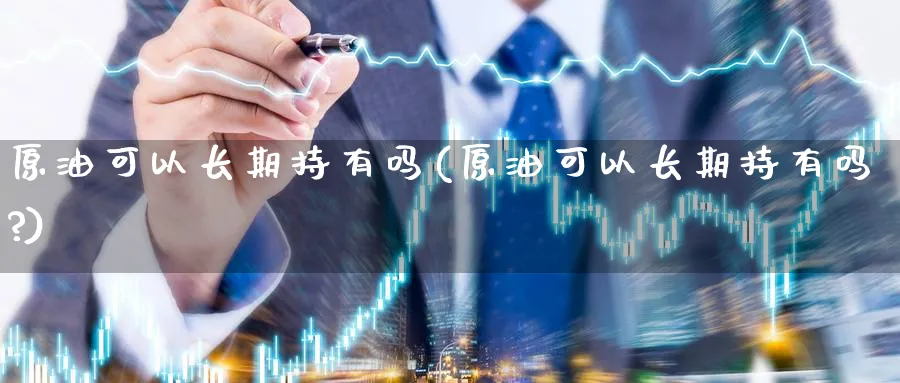 原油可以长期持有吗(原油可以长期持有吗?)_期货喊单_第1张_青花期货直播间 原油可以长期持有吗(原油可以长期持有吗?)_https://qh.ynbygsw.com_期货喊单_第1张