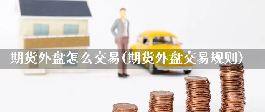 期货外盘怎么交易(期货外盘交易规则)_期货直播_第1张_青花期货直播间 期货外盘怎么交易(期货外盘交易规则)_https://qh.ynbygsw.com_期货直播_第1张