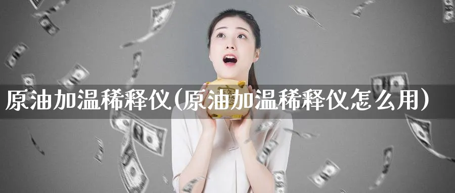 原油加温稀释仪(原油加温稀释仪怎么用)_期货喊单_第1张_青花期货直播间 原油加温稀释仪(原油加温稀释仪怎么用)_https://qh.ynbygsw.com_期货喊单_第1张