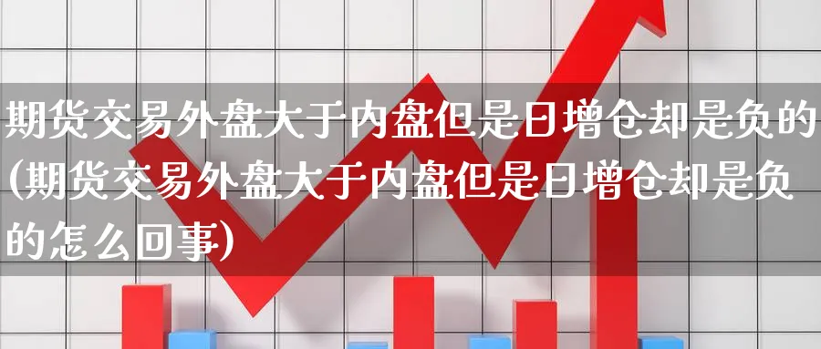 期货交易外盘大于内盘但是日增仓却是负的(期货交易外盘大于内盘但是日增仓却是负的怎么回事)_期货喊单_第1张_青花期货直播间 期货交易外盘大于内盘但是日增仓却是负的(期货交易外盘大于内盘但是日增仓却是负的怎么回事)_https://qh.ynbygsw.com_期货喊单_第1张