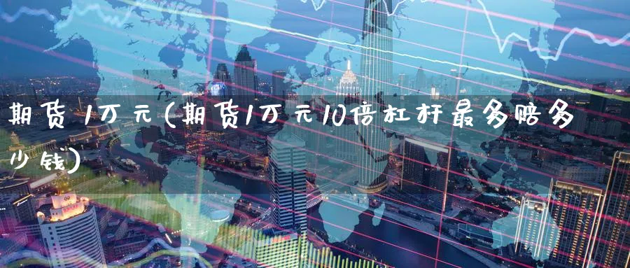 期货 1万元(期货1万元10倍杠杆最多赔多少钱)_国际期货_第1张_青花期货直播间 期货 1万元(期货1万元10倍杠杆最多赔多少钱)_https://qh.ynbygsw.com_国际期货_第1张