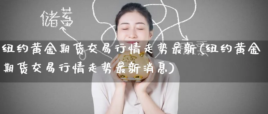 纽约黄金期货交易行情走势最新(纽约黄金期货交易行情走势最新消息)_期货直播_第1张_青花期货直播间 纽约黄金期货交易行情走势最新(纽约黄金期货交易行情走势最新消息)_https://qh.ynbygsw.com_期货直播_第1张
