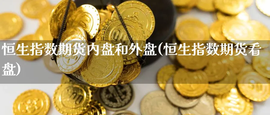恒生指数期货内盘和外盘(恒生指数期货看盘)_期货交易_第1张_青花期货直播间 恒生指数期货内盘和外盘(恒生指数期货看盘)_https://qh.ynbygsw.com_期货交易_第1张